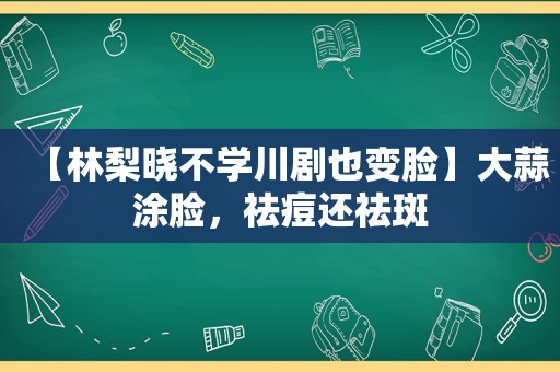 【林梨晓不学川剧也变脸】大蒜涂脸，祛痘还祛斑