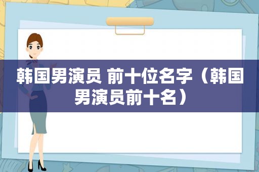 韩国男演员 前十位名字（韩国男演员前十名）