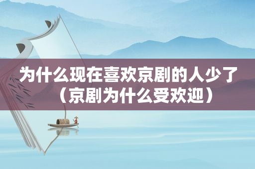 为什么现在喜欢京剧的人少了（京剧为什么受欢迎）