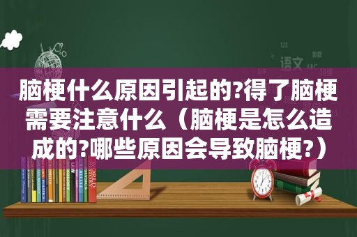 脑梗什么原因引起的?得了脑梗需要注意什么（脑梗是怎么造成的?哪些原因会导致脑梗?）