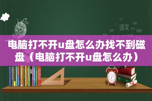 电脑打不开u盘怎么办找不到磁盘（电脑打不开u盘怎么办）