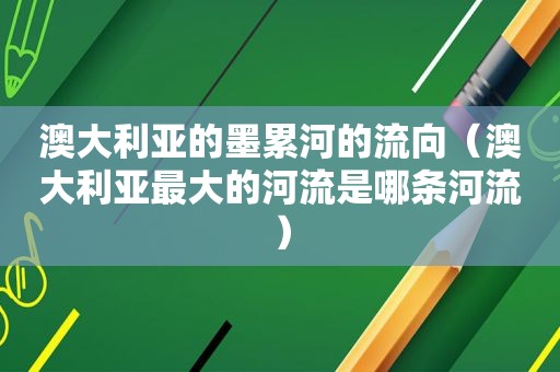 澳大利亚的墨累河的流向（澳大利亚最大的河流是哪条河流）