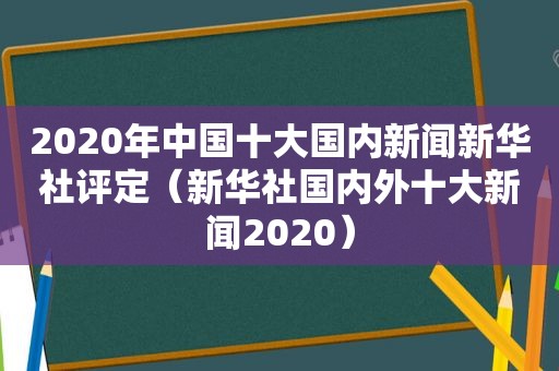 2020年中国十大国内新闻新华社评定（新华社国内外十大新闻2020）