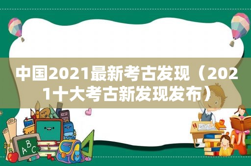 中国2021最新考古发现（2021十大考古新发现发布）