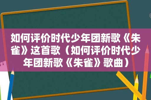 如何评价时代少年团新歌《朱雀》这首歌（如何评价时代少年团新歌《朱雀》歌曲）