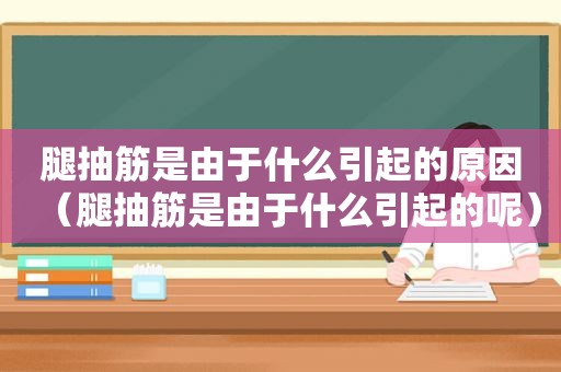 腿抽筋是由于什么引起的原因（腿抽筋是由于什么引起的呢）