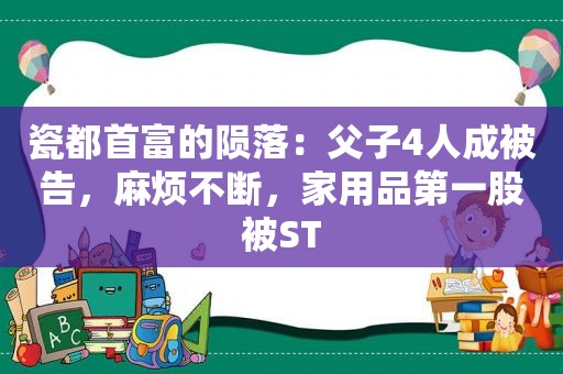 瓷都首富的陨落：父子4人成被告，麻烦不断，家用品第一股被ST