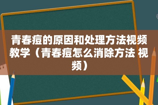 青春痘的原因和处理方法视频教学（青春痘怎么消除方法 视频）