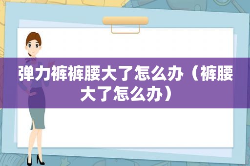 弹力裤裤腰大了怎么办（裤腰大了怎么办）