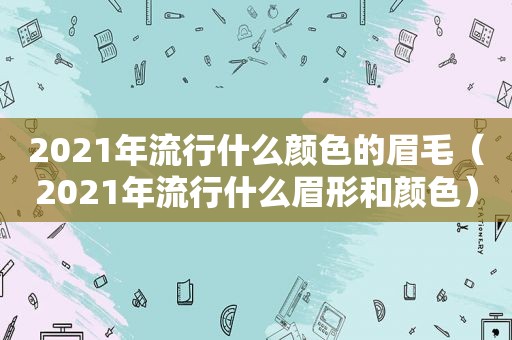 2021年流行什么颜色的眉毛（2021年流行什么眉形和颜色）