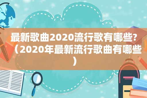 最新歌曲2020流行歌有哪些?（2020年最新流行歌曲有哪些）