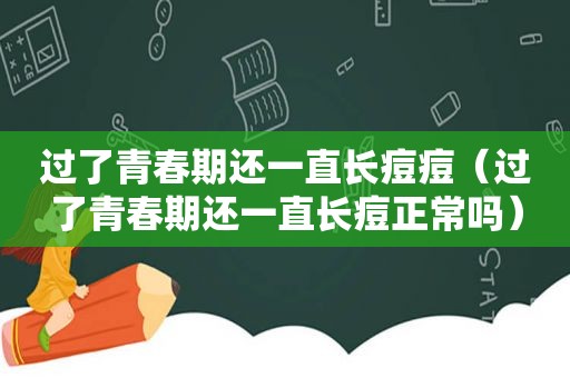 过了青春期还一直长痘痘（过了青春期还一直长痘正常吗）