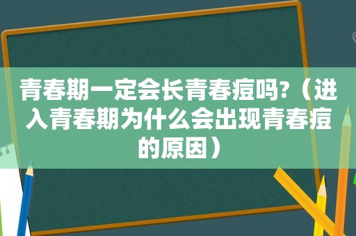 青春期一定会长青春痘吗?（进入青春期为什么会出现青春痘的原因）