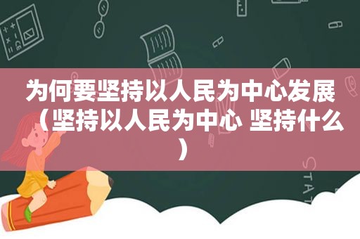 为何要坚持以人民为中心发展（坚持以人民为中心 坚持什么）