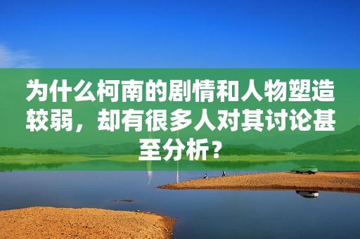 为什么柯南的剧情和人物塑造较弱，却有很多人对其讨论甚至分析？