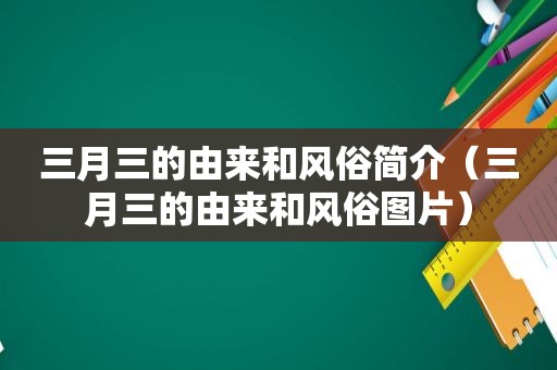 三月三的由来和风俗简介（三月三的由来和风俗图片）