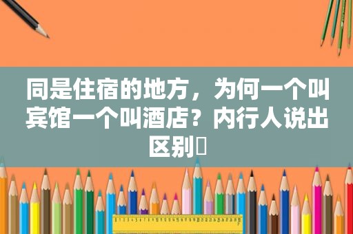 同是住宿的地方，为何一个叫宾馆一个叫酒店？内行人说出区别​