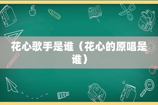 花心歌手是谁（花心的原唱是谁）