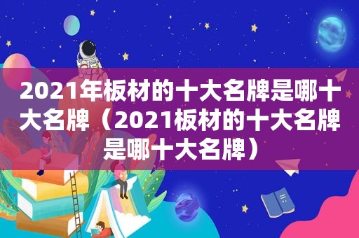 2021年板材的十大名牌是哪十大名牌（2021板材的十大名牌是哪十大名牌）