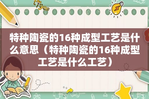 特种陶瓷的16种成型工艺是什么意思（特种陶瓷的16种成型工艺是什么工艺）