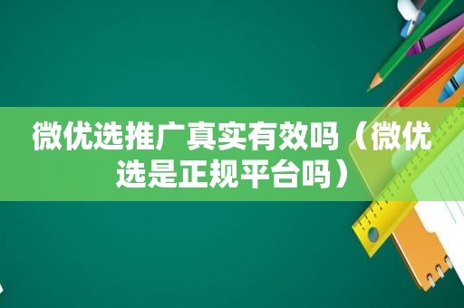 微优选推广真实有效吗（微优选是 *** 吗）