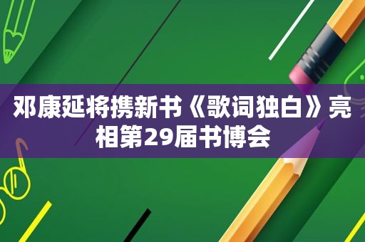 邓康延将携新书《歌词独白》亮相第29届书博会