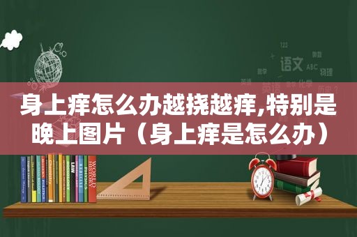 身上痒怎么办越挠越痒,特别是晚上图片（身上痒是怎么办）