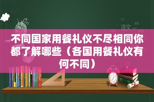 不同国家用餐礼仪不尽相同你都了解哪些（各国用餐礼仪有何不同）