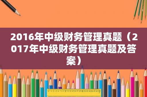 2016年中级财务管理真题（2017年中级财务管理真题及答案）