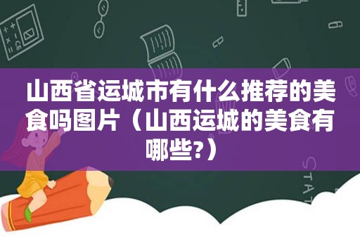 山西省运城市有什么推荐的美食吗图片（山西运城的美食有哪些?）