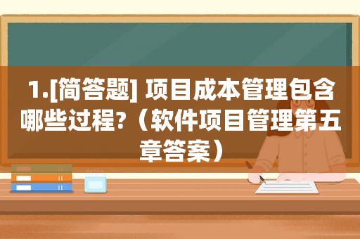 1.[简答题] 项目成本管理包含哪些过程?（软件项目管理第五章答案）