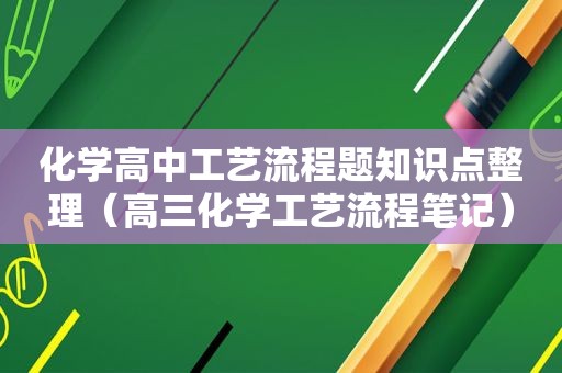 化学高中工艺流程题知识点整理（高三化学工艺流程笔记）