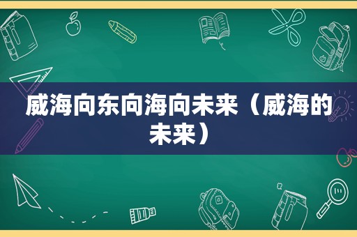 威海向东向海向未来（威海的未来）