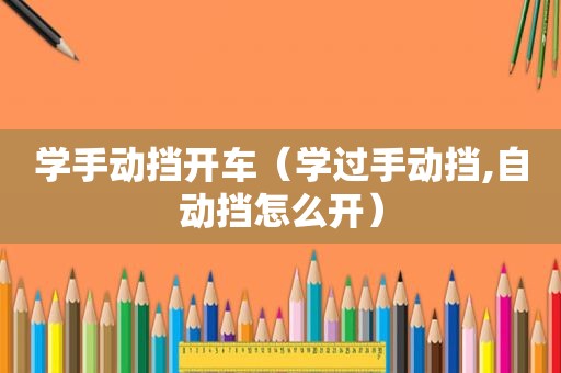 学手动挡开车（学过手动挡,自动挡怎么开）