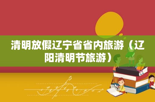 清明放假辽宁省省内旅游（辽阳清明节旅游）