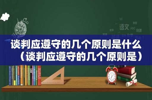 谈判应遵守的几个原则是什么（谈判应遵守的几个原则是）