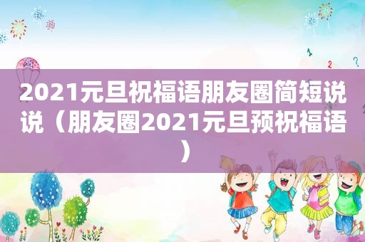 2021元旦祝福语朋友圈简短说说（朋友圈2021元旦预祝福语）