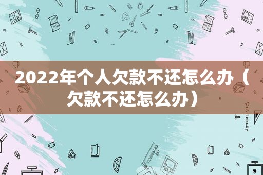 2022年个人欠款不还怎么办（欠款不还怎么办）