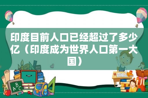 印度目前人口已经超过了多少亿（印度成为世界人口第一大国）