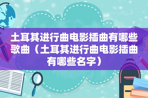 土耳其进行曲电影插曲有哪些歌曲（土耳其进行曲电影插曲有哪些名字）