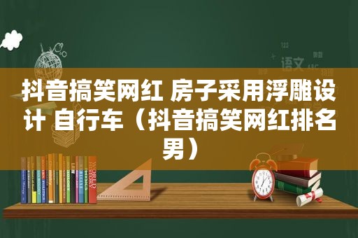 抖音搞笑网红 房子采用浮雕设计 自行车（抖音搞笑网红排名男）