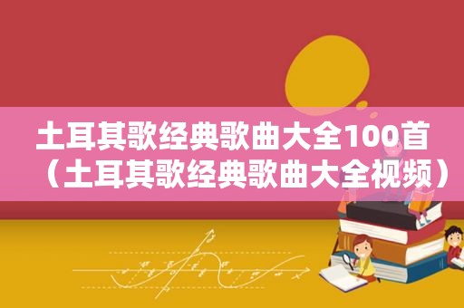 土耳其歌经典歌曲大全100首（土耳其歌经典歌曲大全视频）