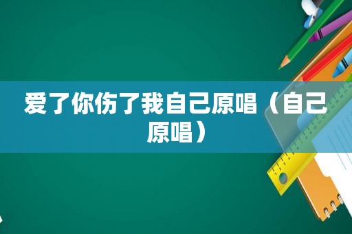 爱了你伤了我自己原唱（自己原唱）