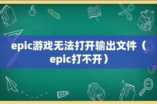 epic游戏无法打开输出文件（epic打不开）