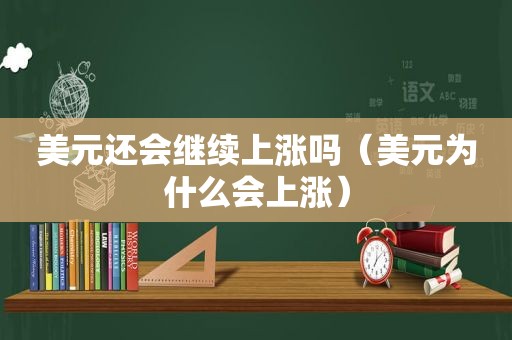 美元还会继续上涨吗（美元为什么会上涨）