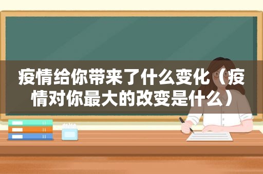 疫情给你带来了什么变化（疫情对你最大的改变是什么）