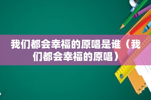 我们都会幸福的原唱是谁（我们都会幸福的原唱）