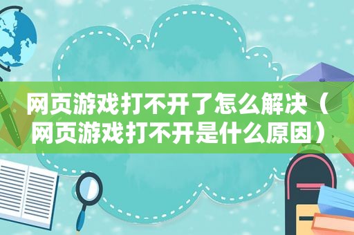 网页游戏打不开了怎么解决（网页游戏打不开是什么原因）