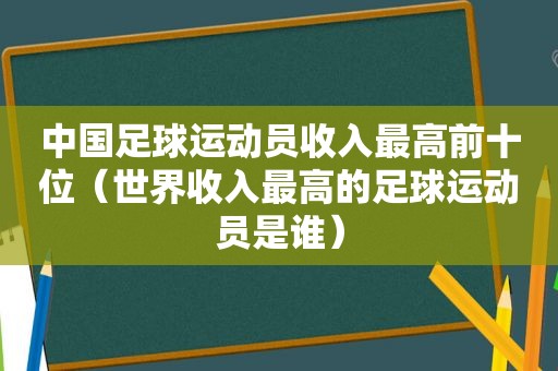 中国足球运动员收入最高前十位（世界收入最高的足球运动员是谁）