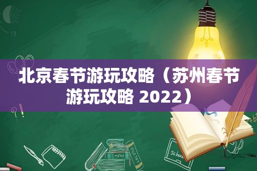 北京春节游玩攻略（苏州春节游玩攻略 2022）